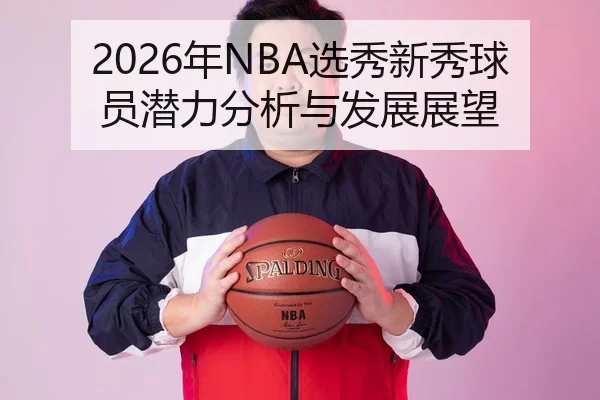 2026年NBA选秀新秀球员潜力分析与发展展望