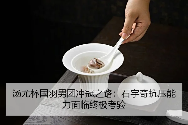 汤尤杯国羽男团冲冠之路：石宇奇抗压能力面临终极考验
