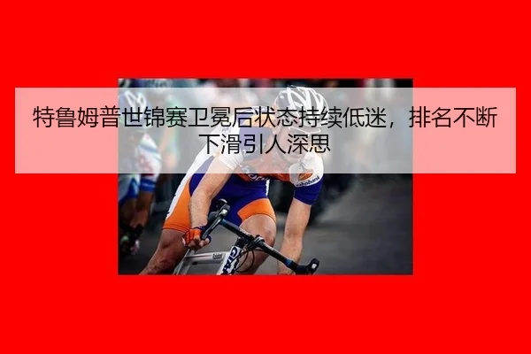 特鲁姆普世锦赛卫冕后状态持续低迷，排名不断下滑引人深思