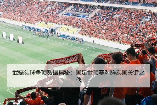 武磊头球争顶数据揭秘：国足世预赛对阵泰国关键之战