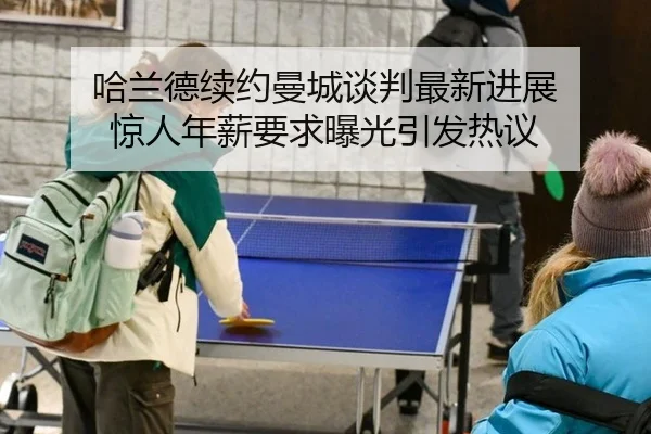 哈兰德续约曼城谈判最新进展 惊人年薪要求曝光引发热议
