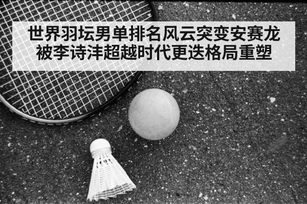 世界羽坛男单排名风云突变安赛龙被李诗沣超越时代更迭格局重塑